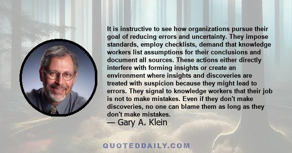 It is instructive to see how organizations pursue their goal of reducing errors and uncertainty. They impose standards, employ checklists, demand that knowledge workers list assumptions for their conclusions and