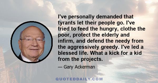 I've personally demanded that tyrants let their people go. I've tried to feed the hungry, clothe the poor, protect the elderly and infirm, and defend the needy from the aggressively greedy. I've led a blessed life. What
