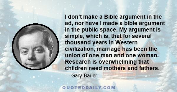 I don't make a Bible argument in the ad, nor have I made a bible argument in the public space. My argument is simple, which is, that for several thousand years in Western civilization, marriage has been the union of one