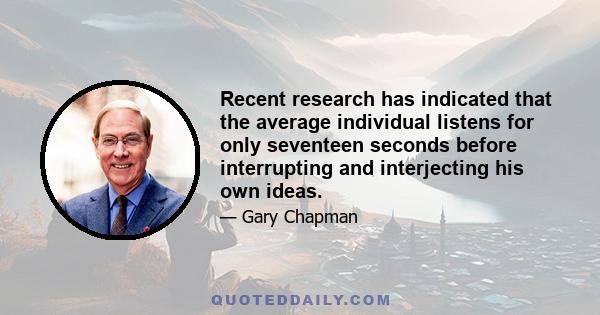 Recent research has indicated that the average individual listens for only seventeen seconds before interrupting and interjecting his own ideas.