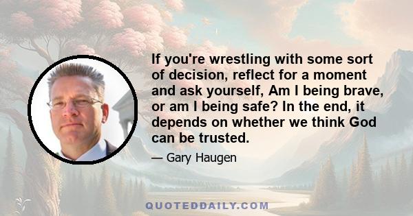 If you're wrestling with some sort of decision, reflect for a moment and ask yourself, Am I being brave, or am I being safe? In the end, it depends on whether we think God can be trusted.