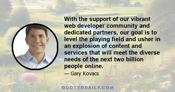With the support of our vibrant web developer community and dedicated partners, our goal is to level the playing field and usher in an explosion of content and services that will meet the diverse needs of the next two