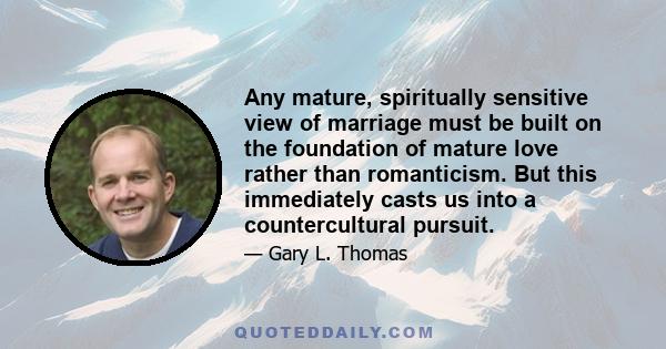 Any mature, spiritually sensitive view of marriage must be built on the foundation of mature love rather than romanticism. But this immediately casts us into a countercultural pursuit.
