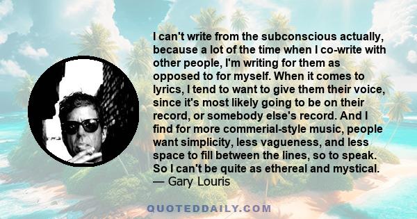 I can't write from the subconscious actually, because a lot of the time when I co-write with other people, I'm writing for them as opposed to for myself. When it comes to lyrics, I tend to want to give them their voice,