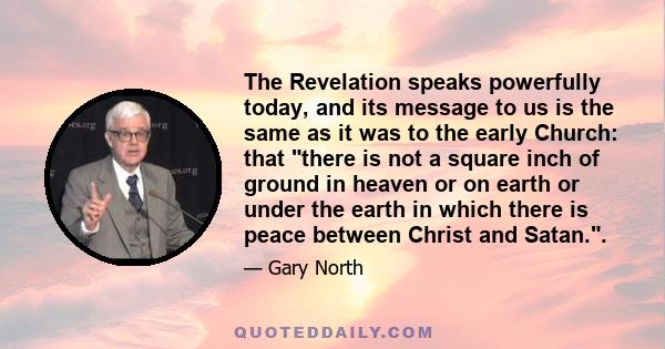 The Revelation speaks powerfully today, and its message to us is the same as it was to the early Church: that there is not a square inch of ground in heaven or on earth or under the earth in which there is peace between