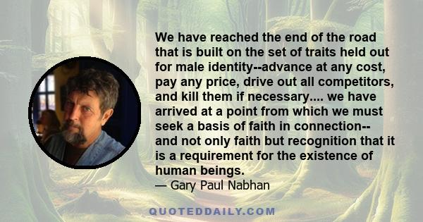 We have reached the end of the road that is built on the set of traits held out for male identity--advance at any cost, pay any price, drive out all competitors, and kill them if necessary.... we have arrived at a point