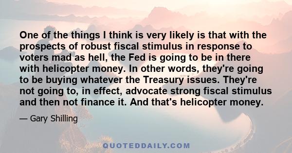 One of the things I think is very likely is that with the prospects of robust fiscal stimulus in response to voters mad as hell, the Fed is going to be in there with helicopter money. In other words, they're going to be