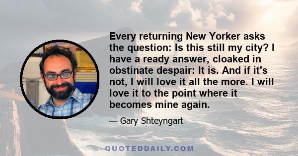 Every returning New Yorker asks the question: Is this still my city? I have a ready answer, cloaked in obstinate despair: It is. And if it's not, I will love it all the more. I will love it to the point where it becomes