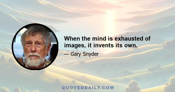 When the mind is exhausted of images, it invents its own.