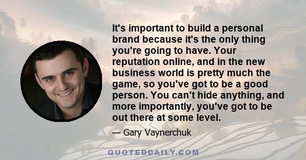 It's important to build a personal brand because it's the only thing you're going to have. Your reputation online, and in the new business world is pretty much the game, so you've got to be a good person. You can't hide