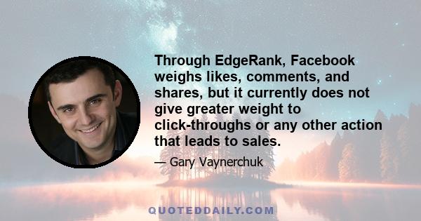 Through EdgeRank, Facebook weighs likes, comments, and shares, but it currently does not give greater weight to click-throughs or any other action that leads to sales.