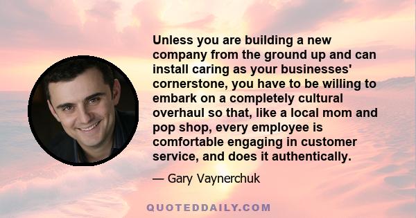 Unless you are building a new company from the ground up and can install caring as your businesses' cornerstone, you have to be willing to embark on a completely cultural overhaul so that, like a local mom and pop shop,