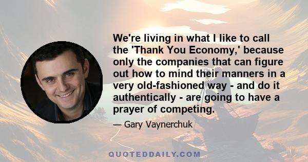 We're living in what I like to call the 'Thank You Economy,' because only the companies that can figure out how to mind their manners in a very old-fashioned way - and do it authentically - are going to have a prayer of