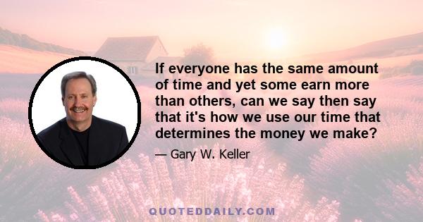 If everyone has the same amount of time and yet some earn more than others, can we say then say that it's how we use our time that determines the money we make?