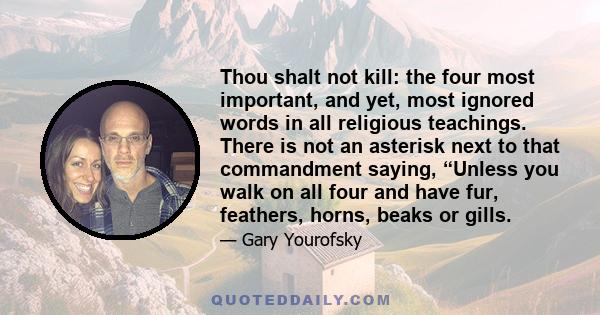 Thou shalt not kill: the four most important, and yet, most ignored words in all religious teachings. There is not an asterisk next to that commandment saying, “Unless you walk on all four and have fur, feathers, horns,