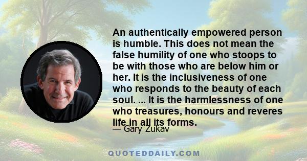 An authentically empowered person is humble. This does not mean the false humility of one who stoops to be with those who are below him or her. It is the inclusiveness of one who responds to the beauty of each soul. ...