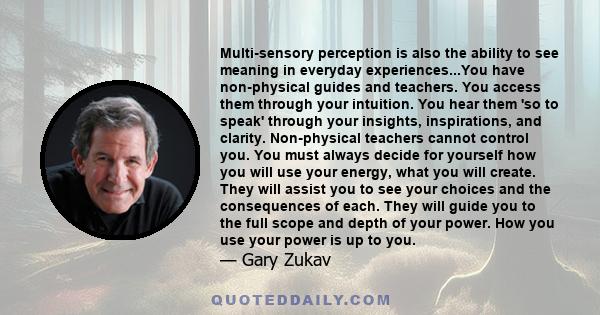 Multi-sensory perception is also the ability to see meaning in everyday experiences...You have non-physical guides and teachers. You access them through your intuition. You hear them 'so to speak' through your insights,