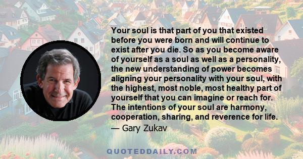 Your soul is that part of you that existed before you were born and will continue to exist after you die. So as you become aware of yourself as a soul as well as a personality, the new understanding of power becomes