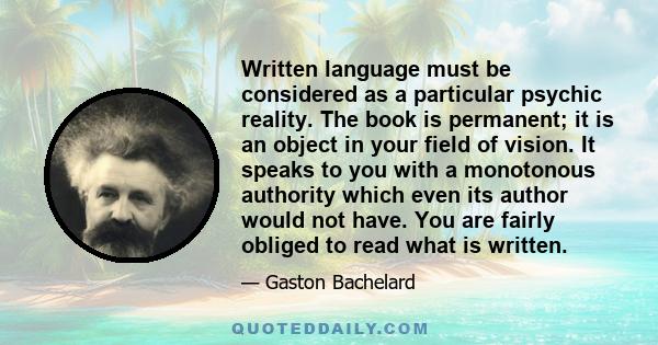 Written language must be considered as a particular psychic reality. The book is permanent; it is an object in your field of vision. It speaks to you with a monotonous authority which even its author would not have. You