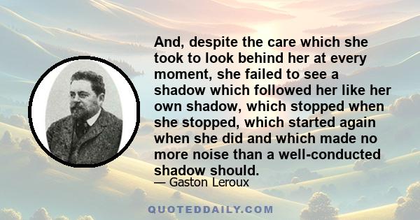 And, despite the care which she took to look behind her at every moment, she failed to see a shadow which followed her like her own shadow, which stopped when she stopped, which started again when she did and which made