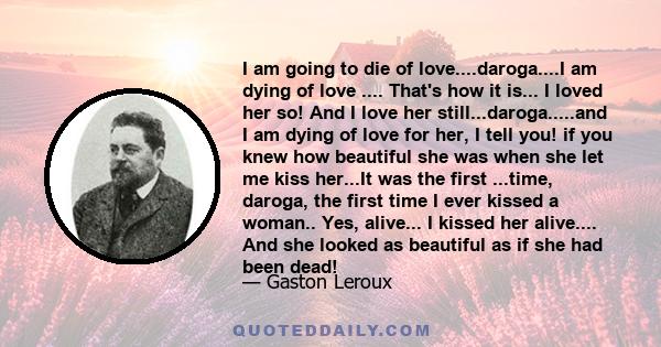 I am going to die of love....daroga....I am dying of love .... That's how it is... I loved her so! And I love her still...daroga.....and I am dying of love for her, I tell you! if you knew how beautiful she was when she