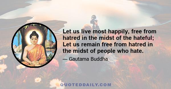 Let us live most happily, free from hatred in the midst of the hateful; Let us remain free from hatred in the midst of people who hate.