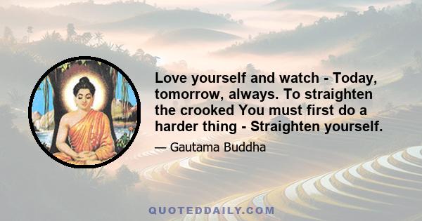 Love yourself and watch - Today, tomorrow, always. To straighten the crooked You must first do a harder thing - Straighten yourself.
