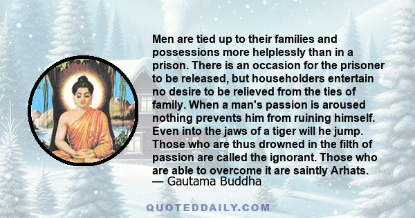 Men are tied up to their families and possessions more helplessly than in a prison. There is an occasion for the prisoner to be released, but householders entertain no desire to be relieved from the ties of family. When