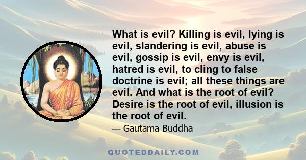 What is evil? Killing is evil, lying is evil, slandering is evil, abuse is evil, gossip is evil, envy is evil, hatred is evil, to cling to false doctrine is evil; all these things are evil. And what is the root of evil?