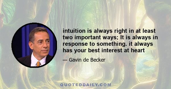 intuition is always right in at least two important ways; It is always in response to something. it always has your best interest at heart