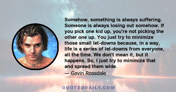 Somehow, something is always suffering. Someone is always losing out somehow. If you pick one kid up, you're not picking the other one up. You just try to minimize those small let-downs because, in a way, life is a