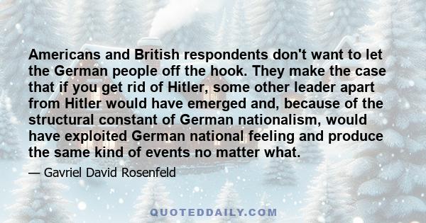 Americans and British respondents don't want to let the German people off the hook. They make the case that if you get rid of Hitler, some other leader apart from Hitler would have emerged and, because of the structural