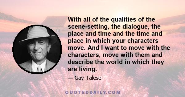 With all of the qualities of the scene-setting, the dialogue, the place and time and the time and place in which your characters move. And I want to move with the characters, move with them and describe the world in