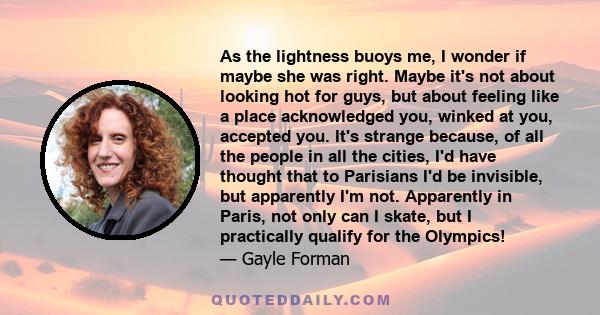 As the lightness buoys me, I wonder if maybe she was right. Maybe it's not about looking hot for guys, but about feeling like a place acknowledged you, winked at you, accepted you. It's strange because, of all the