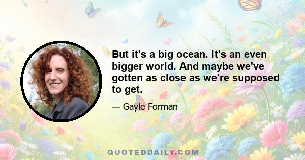 But it's a big ocean. It's an even bigger world. And maybe we've gotten as close as we're supposed to get.