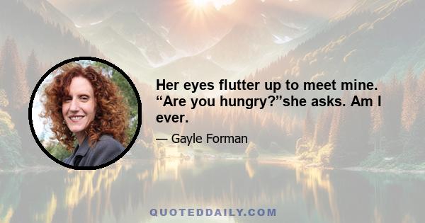 Her eyes flutter up to meet mine. “Are you hungry?”she asks. Am I ever.