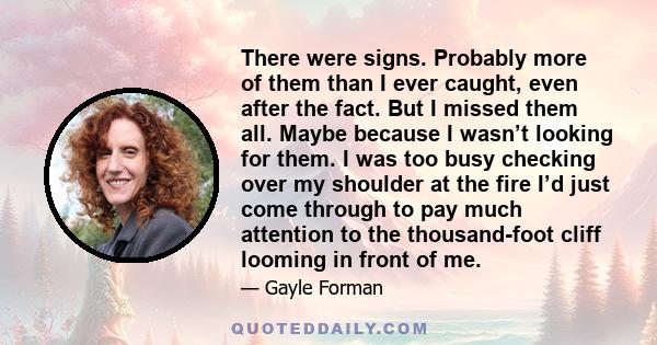 There were signs. Probably more of them than I ever caught, even after the fact. But I missed them all. Maybe because I wasn’t looking for them. I was too busy checking over my shoulder at the fire I’d just come through