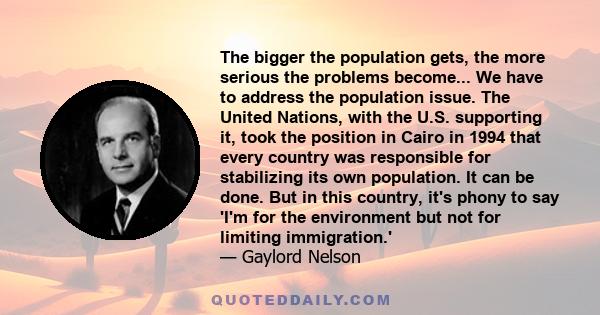 The bigger the population gets, the more serious the problems become... We have to address the population issue. The United Nations, with the U.S. supporting it, took the position in Cairo in 1994 that every country was