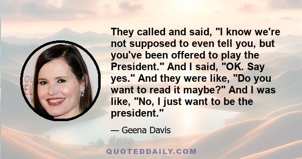They called and said, I know we're not supposed to even tell you, but you've been offered to play the President. And I said, OK. Say yes. And they were like, Do you want to read it maybe? And I was like, No, I just want
