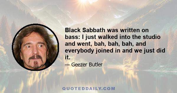 Black Sabbath was written on bass: I just walked into the studio and went, bah, bah, bah, and everybody joined in and we just did it.