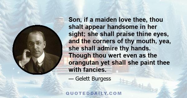 Son, if a maiden love thee, thou shalt appear handsome in her sight; she shall praise thine eyes, and the corners of thy mouth, yea, she shall admire thy hands. Though thou wert even as the orangutan yet shall she paint