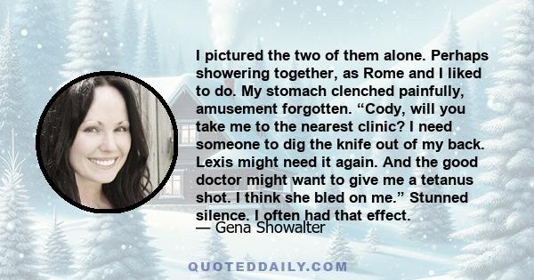I pictured the two of them alone. Perhaps showering together, as Rome and I liked to do. My stomach clenched painfully, amusement forgotten. “Cody, will you take me to the nearest clinic? I need someone to dig the knife