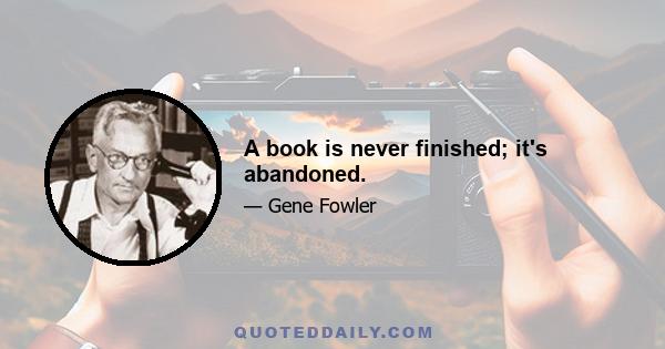 A book is never finished; it's abandoned.