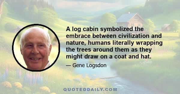 A log cabin symbolized the embrace between civilization and nature, humans literally wrapping the trees around them as they might draw on a coat and hat.