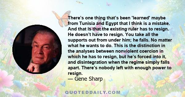 There’s one thing that’s been 'learned' maybe from Tunisia and Egypt that I think is a mistake. And that is that the existing ruler has to resign. He doesn’t have to resign. You take all the supports out from under him;