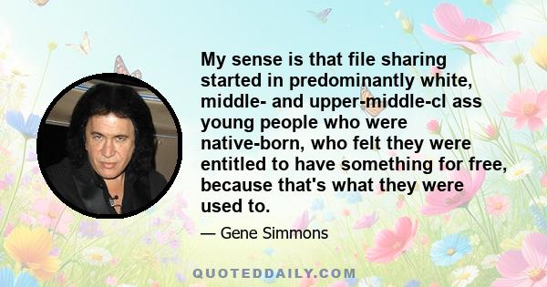 My sense is that file sharing started in predominantly white, middle- and upper-middle-cl ass young people who were native-born, who felt they were entitled to have something for free, because that's what they were used