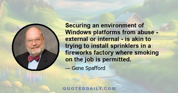 Securing an environment of Windows platforms from abuse - external or internal - is akin to trying to install sprinklers in a fireworks factory where smoking on the job is permitted.
