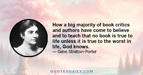 How a big majority of book critics and authors have come to believe and to teach that no book is true to life unless it is true to the worst in life, God knows.
