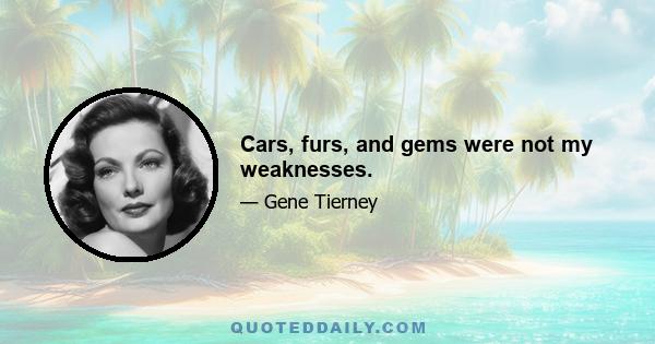 Cars, furs, and gems were not my weaknesses.