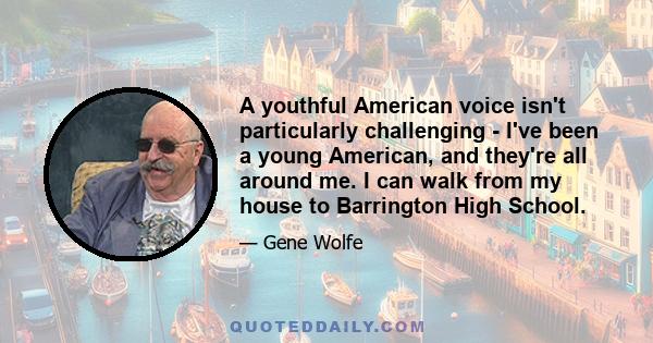 A youthful American voice isn't particularly challenging - I've been a young American, and they're all around me. I can walk from my house to Barrington High School.